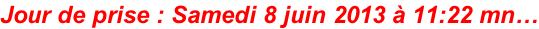 Jour de prise : Samedi 8 juin 2013 à 11:22 mn…