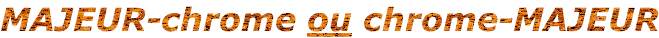 MAJEUR-chrome ou chrome-MAJEUR